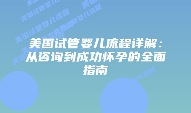 美国试管婴儿流程详解：从咨询到成功怀孕的全面指南插图