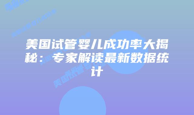 美国试管婴儿成功率大揭秘：专家解读最新数据统计插图