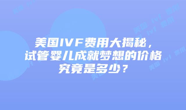 美国IVF费用大揭秘，试管婴儿成就梦想的价格究竟是多少？插图