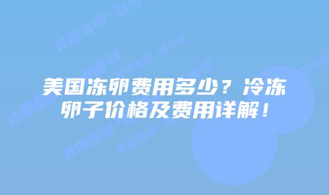 美国冻卵费用多少？冷冻卵子价格及费用详解！插图