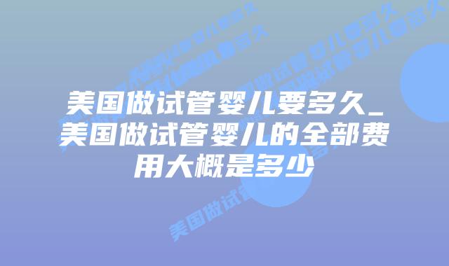 美国做试管婴儿要多久_美国做试管婴儿的全部费用大概是多少插图