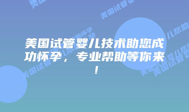 美国试管婴儿技术助您成功怀孕，专业帮助等你来！插图