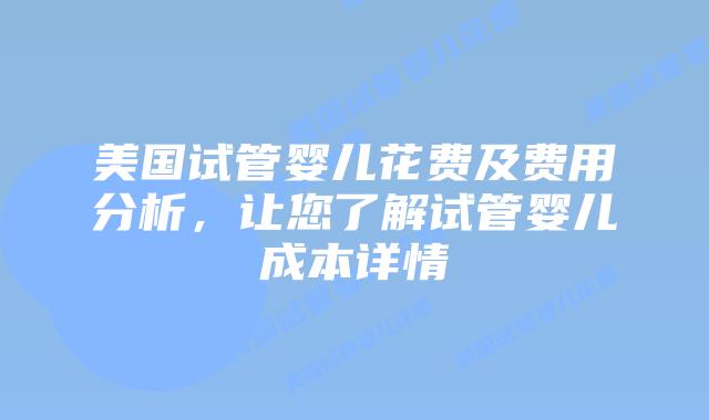 美国试管婴儿花费及费用分析，让您了解试管婴儿成本详情插图