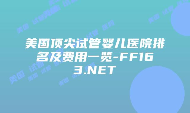 美国顶尖试管婴儿医院排名及费用一览-FF163.NET插图