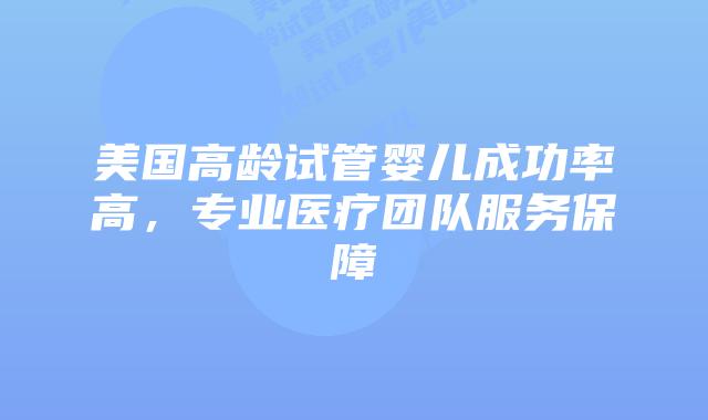 美国高龄试管婴儿成功率高,专业医疗团队服务保障插图 美国高龄试管婴儿成功率高,专业医疗团队服务保障插图
