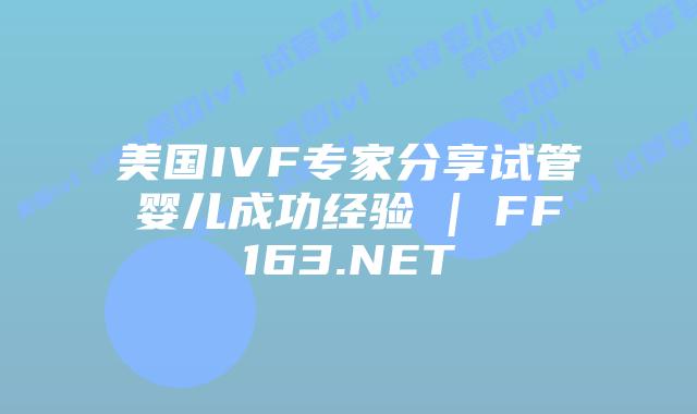 美国IVF专家分享试管婴儿成功经验 | FF163.NET插图