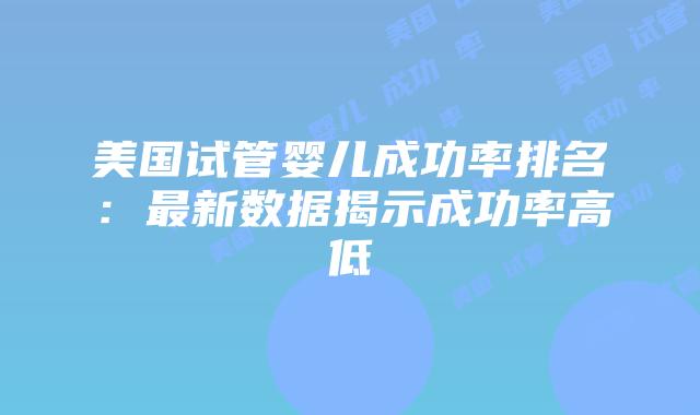 美国试管婴儿成功率排名:最新数据揭示成功率高低插图 美国试管婴儿成功率排名:最新数据揭示成功率高低插图