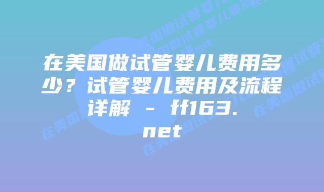 在美国做试管婴儿费用多少?试管婴儿费用及流程详解 – ff163.net插图 在美国做试管婴儿费用多少?试管婴儿费用及流程详解 – ff163.net插图