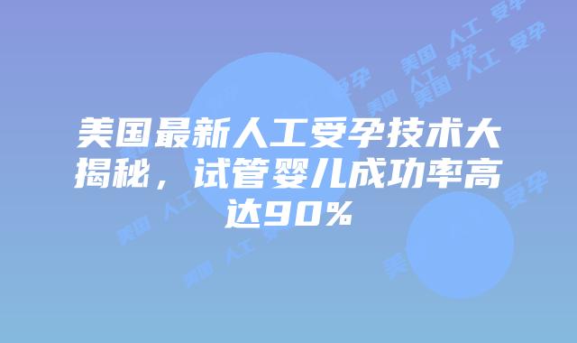 美国最新人工受孕技术大揭秘,试管婴儿成功率高达90%插图 美国最新人工受孕技术大揭秘,试管婴儿成功率高达90%插图
