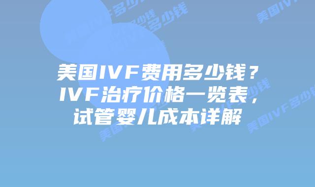 美国IVF费用多少钱？IVF治疗价格一览表，试管婴儿成本详解插图