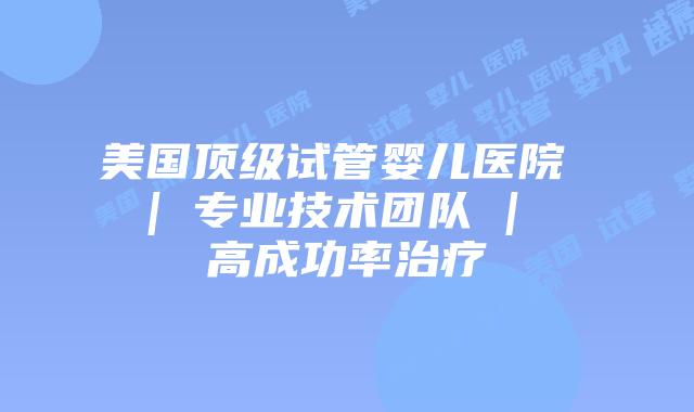 美国顶级试管婴儿医院 | 专业技术团队 | 高成功率治疗插图