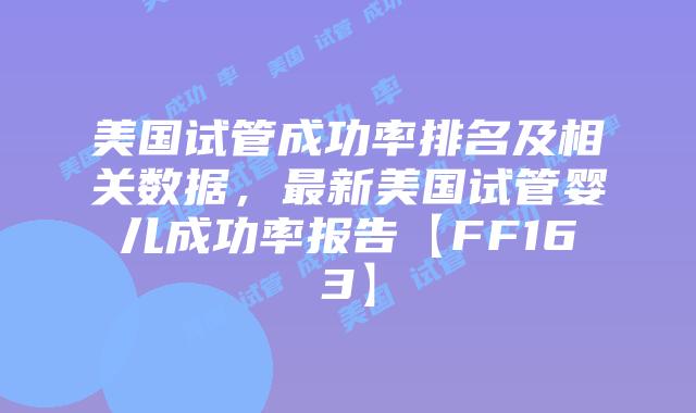 美国试管成功率排名及相关数据，最新美国试管婴儿成功率报告【FF163】插图