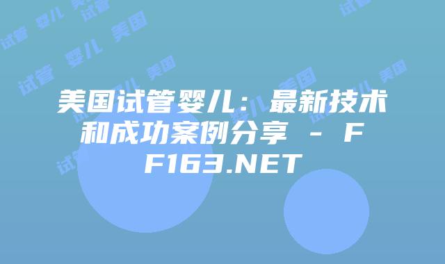 美国试管婴儿：最新技术和成功案例分享 – FF163.NET插图