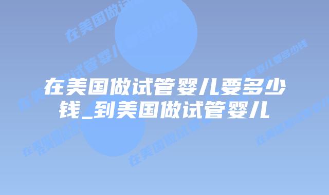 在美国做试管婴儿要多少钱_到美国做试管婴儿插图 在美国做试管婴儿要多少钱_到美国做试管婴儿插图