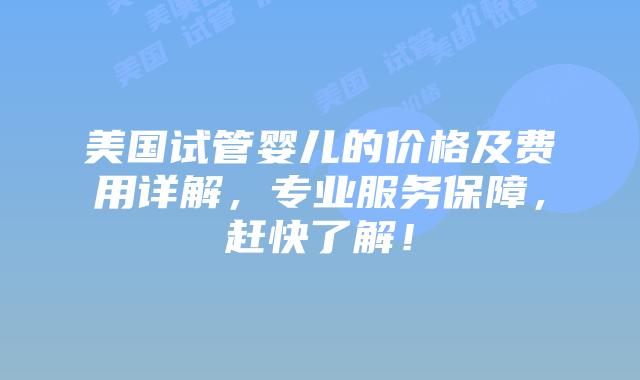 美国试管婴儿的价格及费用详解，专业服务保障，赶快了解！插图