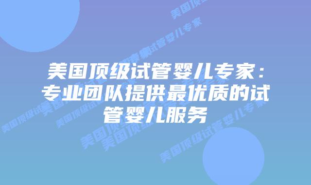 美国顶级试管婴儿专家:专业团队提供最优质的试管婴儿服务插图 美国顶级试管婴儿专家:专业团队提供最优质的试管婴儿服务插图