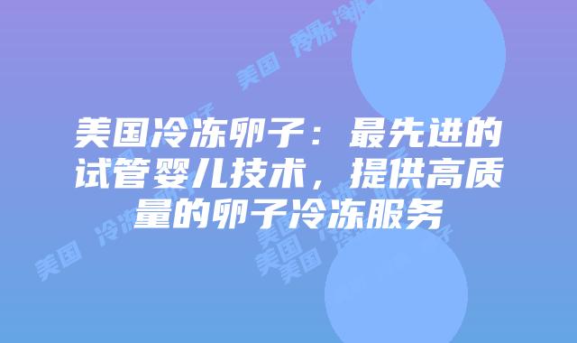 美国冷冻卵子:最先进的试管婴儿技术,提供高质量的卵子冷冻服务插图 美国冷冻卵子:最先进的试管婴儿技术,提供高质量的卵子冷冻服务插图