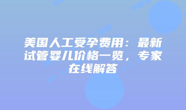 美国人工受孕费用:最新试管婴儿价格一览,专家在线解答插图 美国人工受孕费用:最新试管婴儿价格一览,专家在线解答插图
