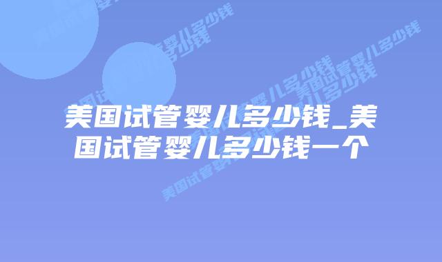 美国试管婴儿多少钱_美国试管婴儿多少钱一个插图 美国试管婴儿多少钱_美国试管婴儿多少钱一个插图