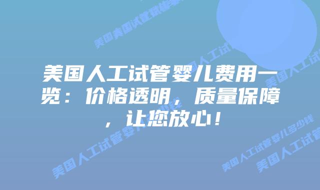美国人工试管婴儿费用一览：价格透明，质量保障，让您放心！插图