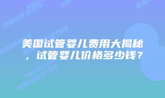 美国试管婴儿费用大揭秘，试管婴儿价格多少钱？插图