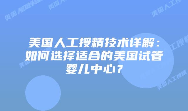 美国人工授精技术详解：如何选择适合的美国试管婴儿中心？插图