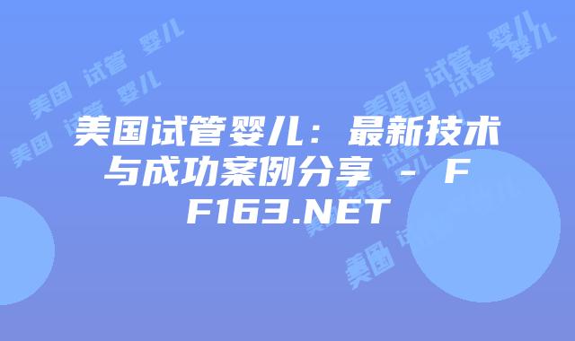 美国试管婴儿：最新技术与成功案例分享 – FF163.NET插图