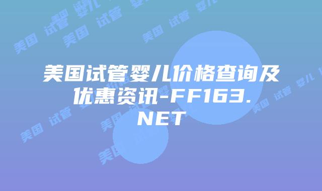 美国试管婴儿价格查询及优惠资讯-FF163.NET插图