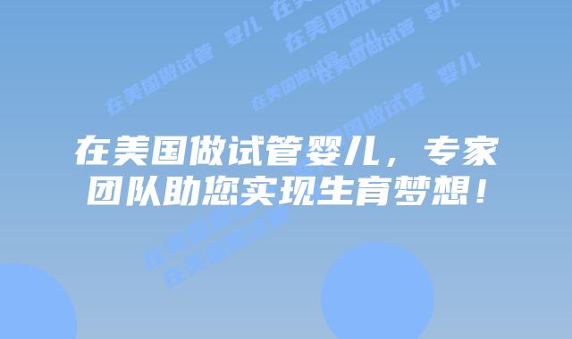 在美国做试管婴儿，专家团队助您实现生育梦想！插图
