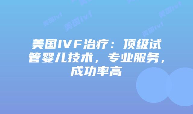 美国IVF治疗:顶级试管婴儿技术,专业服务,成功率高插图 美国IVF治疗:顶级试管婴儿技术,专业服务,成功率高插图