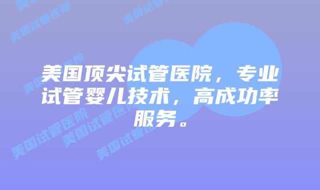 美国顶尖试管医院，专业试管婴儿技术，高成功率服务。插图