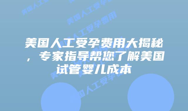 美国人工受孕费用大揭秘，专家指导帮您了解美国试管婴儿成本插图