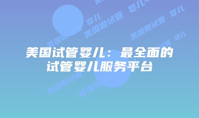 美国试管婴儿：最全面的试管婴儿服务平台插图