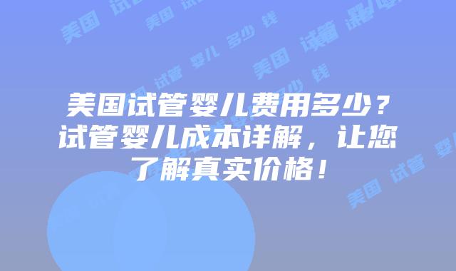 美国试管婴儿费用多少?试管婴儿成本详解,让您了解真实价格!插图 美国试管婴儿费用多少?试管婴儿成本详解,让您了解真实价格!插图