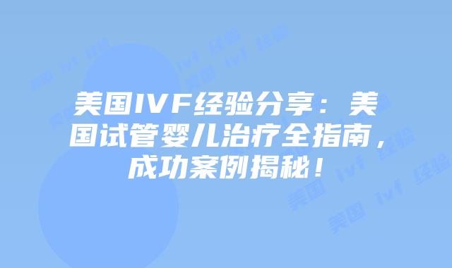 美国IVF经验分享：美国试管婴儿治疗全指南，成功案例揭秘！插图