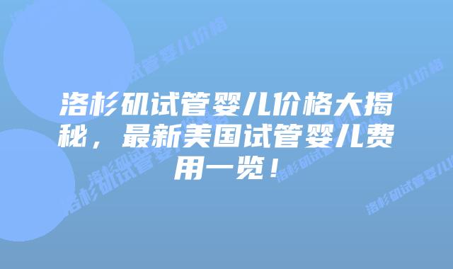 洛杉矶试管婴儿价格大揭秘，最新美国试管婴儿费用一览！插图