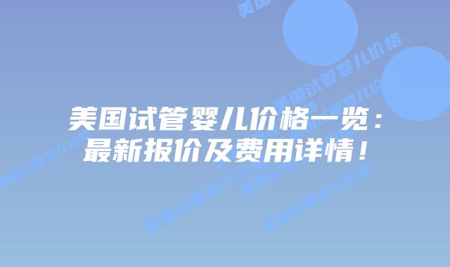 美国试管婴儿价格一览：最新报价及费用详情！插图
