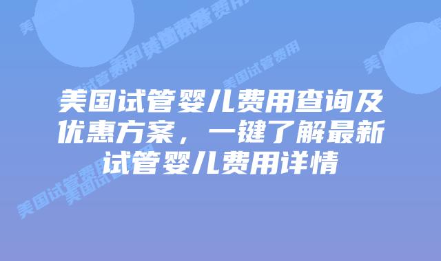 美国试管婴儿费用查询及优惠方案，一键了解最新试管婴儿费用详情插图