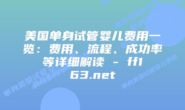美国单身试管婴儿费用一览：费用、流程、成功率等详细解读 – ff163.net插图