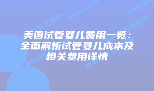 美国试管婴儿费用一览：全面解析试管婴儿成本及相关费用详情插图