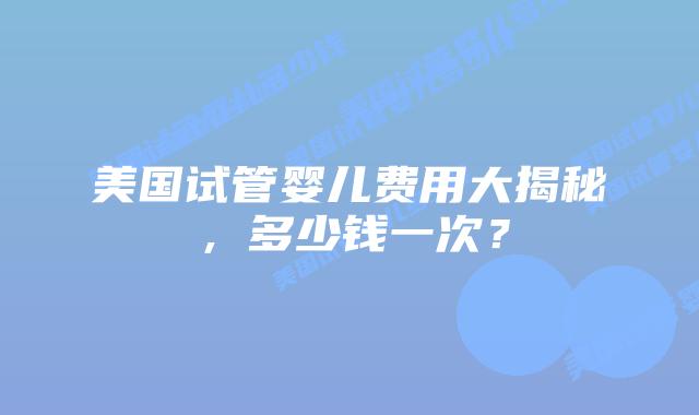 美国试管婴儿费用大揭秘，多少钱一次？插图