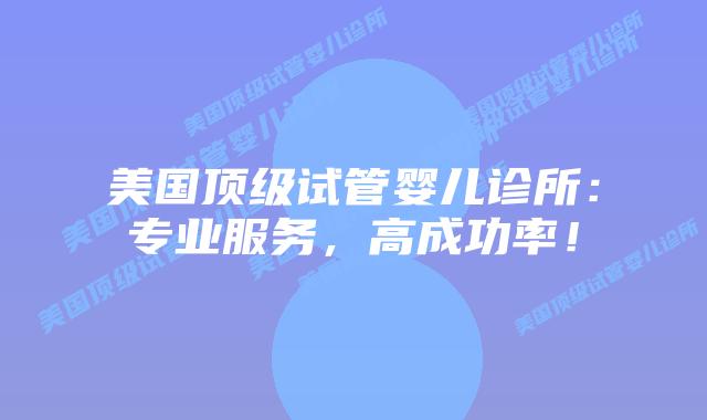 美国顶级试管婴儿诊所：专业服务，高成功率！插图