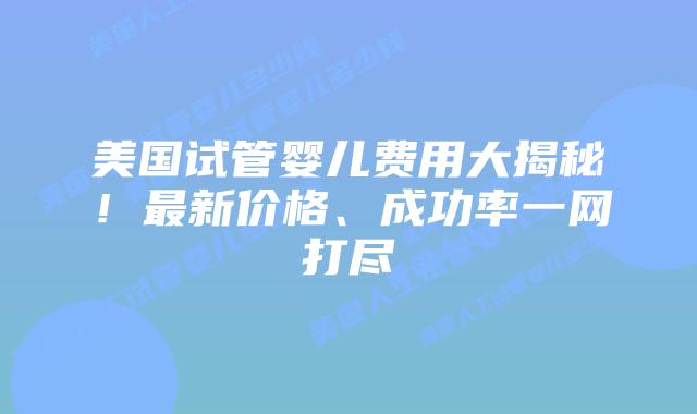 美国试管婴儿费用大揭秘！最新价格、成功率一网打尽插图