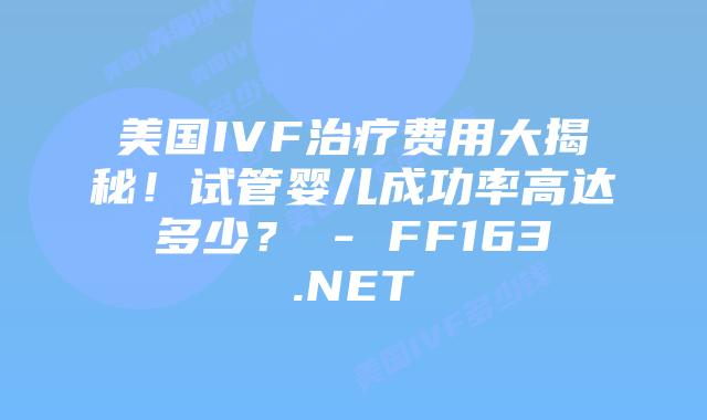 美国IVF治疗费用大揭秘！试管婴儿成功率高达多少？ – FF163.NET插图