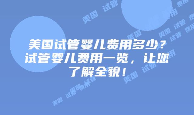 美国试管婴儿费用多少？试管婴儿费用一览，让您了解全貌！插图