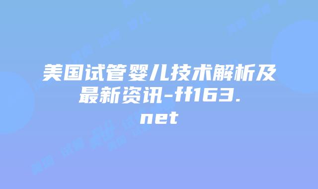 美国试管婴儿技术解析及最新资讯-ff163.net插图