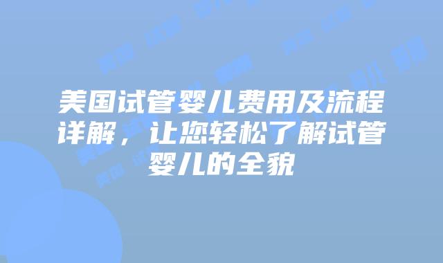 美国试管婴儿费用及流程详解，让您轻松了解试管婴儿的全貌插图