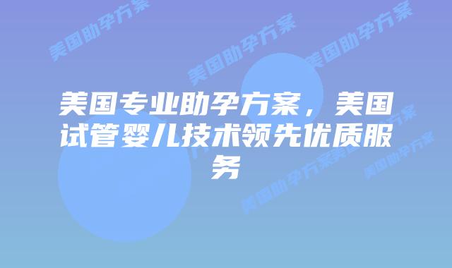 美国专业助孕方案，美国试管婴儿技术领先优质服务插图