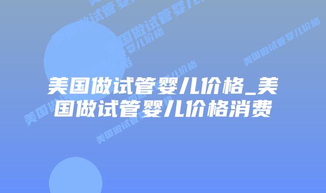 美国做试管婴儿价格_美国做试管婴儿价格消费插图 美国做试管婴儿价格_美国做试管婴儿价格消费插图