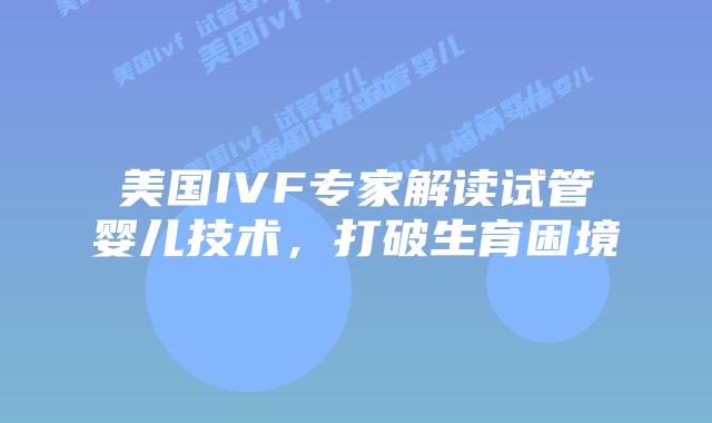 美国IVF专家解读试管婴儿技术，打破生育困境插图